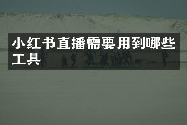 小红书直播需要用到哪些工具