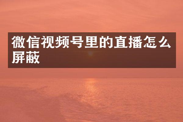 微信视频号里的直播怎么屏蔽