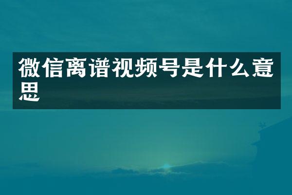 微信离谱视频号是什么意思