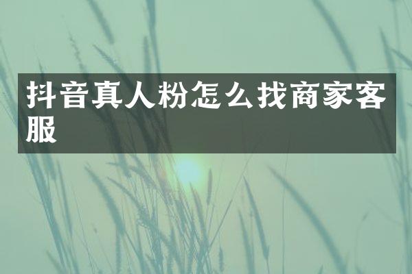 抖音真人粉怎么找商家客服