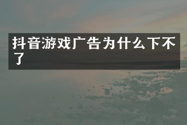抖音游戏广告为什么下不了