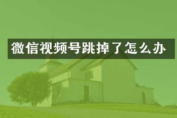 微信视频号跳掉了怎么办