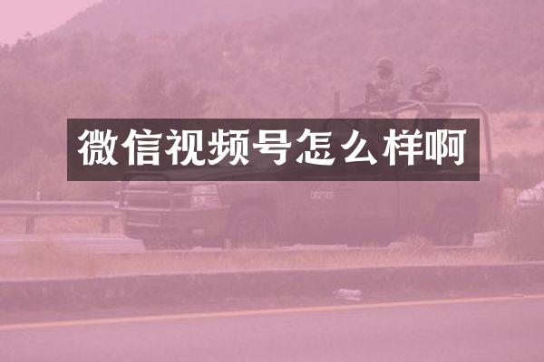 微信视频号怎么样啊