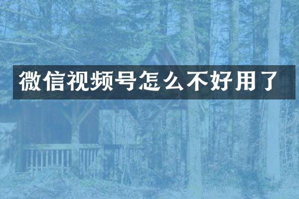 微信视频号怎么不好用了
