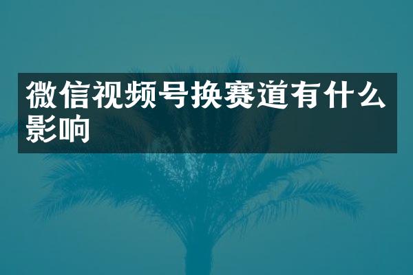 微信视频号换赛道有什么影响
