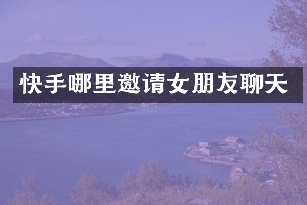 快手哪里邀请女朋友聊天