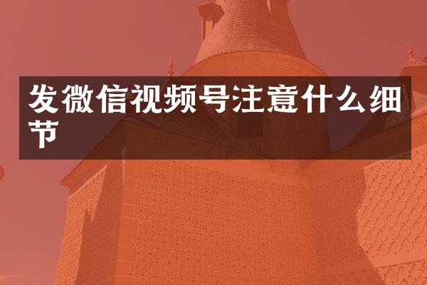 发微信视频号注意什么细节