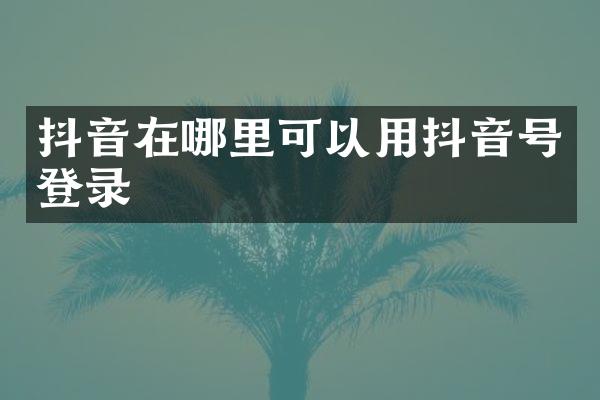 抖音在哪里可以用抖音号登录
