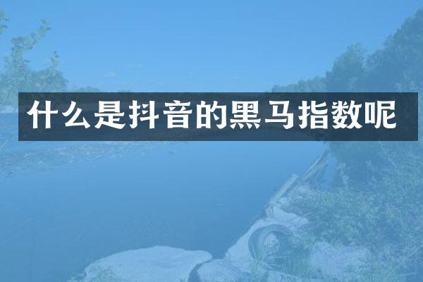 什么是抖音的黑马指数呢