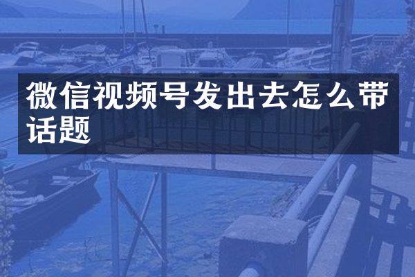 微信视频号发出去怎么带话题
