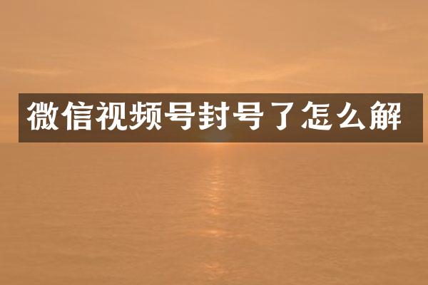 微信视频号封号了怎么解