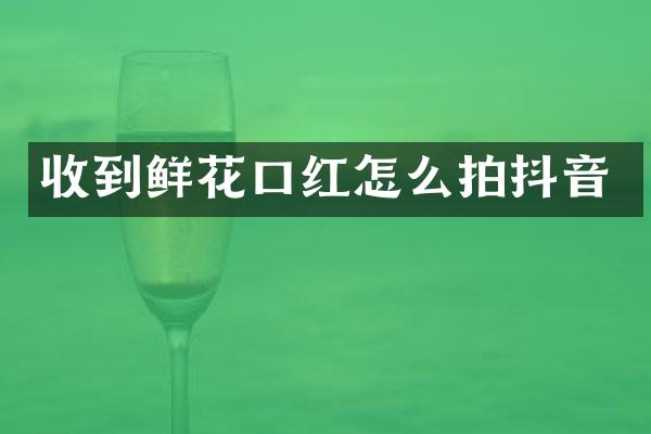 收到鲜花口红怎么拍抖音