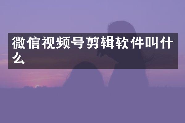 微信视频号剪辑软件叫什么