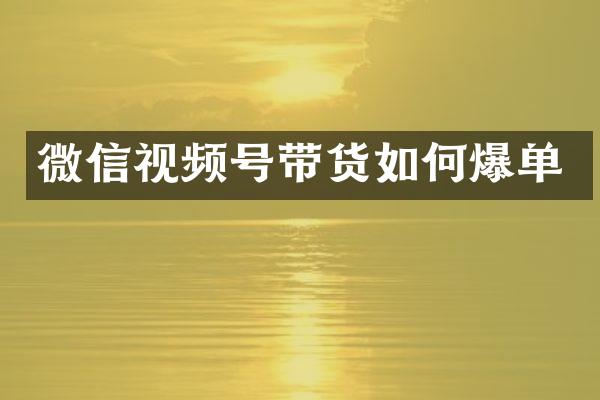 微信视频号带货如何爆单