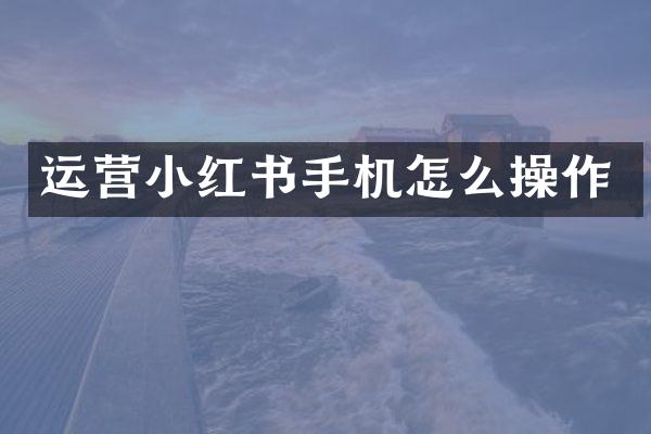 运营小红书手机怎么操作