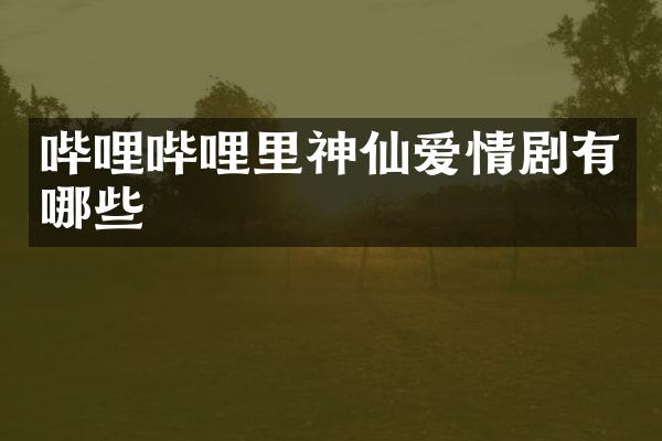 哔哩哔哩里神仙爱情剧有哪些