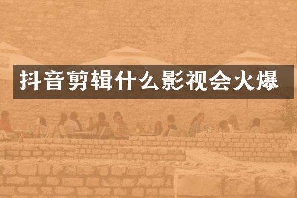 抖音剪辑什么影视会火爆