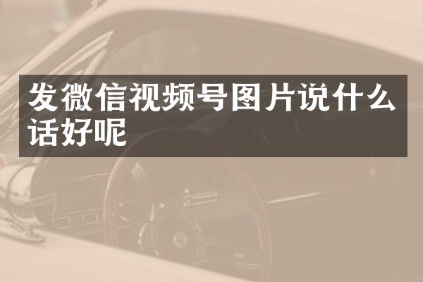 发微信视频号图片说什么话好呢