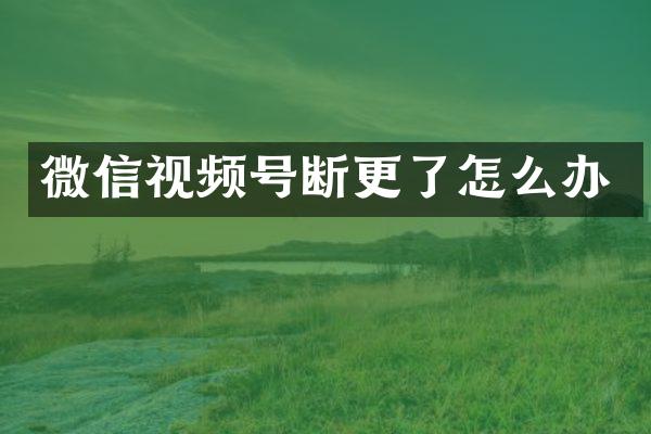 微信视频号断更了怎么办