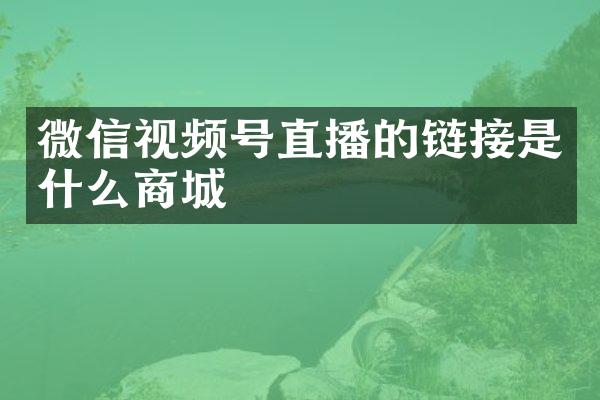 微信视频号直播的链接是什么商城