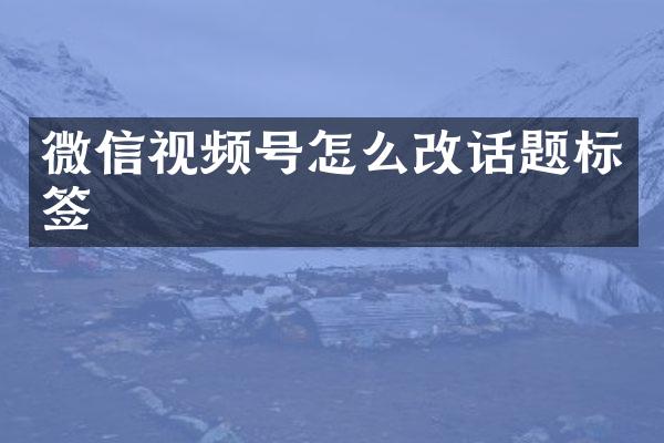 微信视频号怎么改话题标签