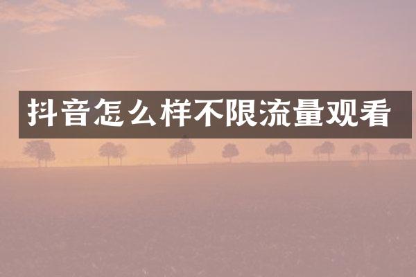 抖音怎么样不限流量观看