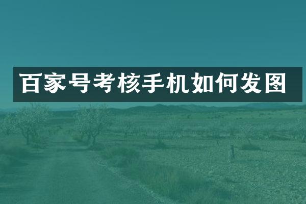 百家号考核手机如何发图
