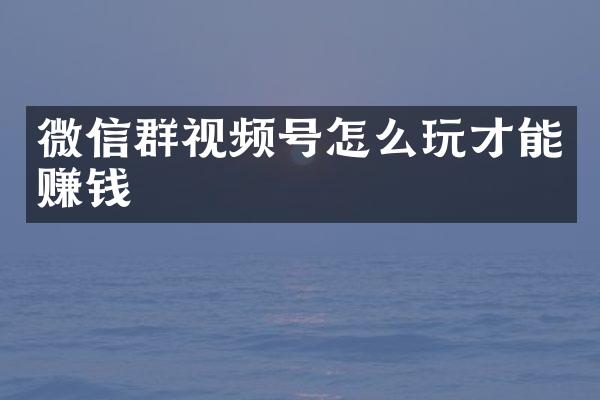 微信群视频号怎么玩才能赚钱