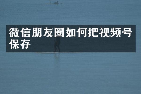 微信朋友圈如何把视频号保存