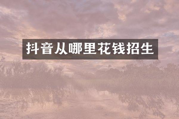 抖音从哪里花钱招生