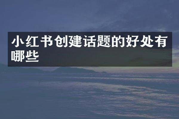 小红书创建话题的好处有哪些