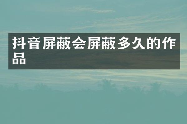 抖音屏蔽会屏蔽多久的作品