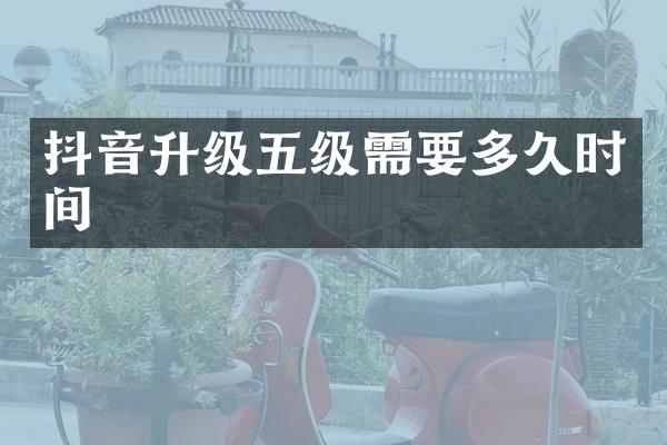 抖音升级五级需要多久时间