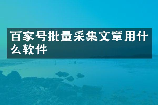 百家号批量采集文章用什么软件