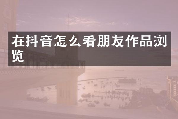 在抖音怎么看朋友作品浏览