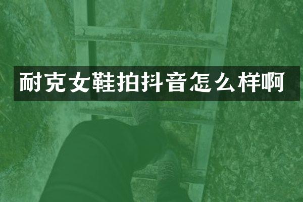 耐克女鞋拍抖音怎么样啊