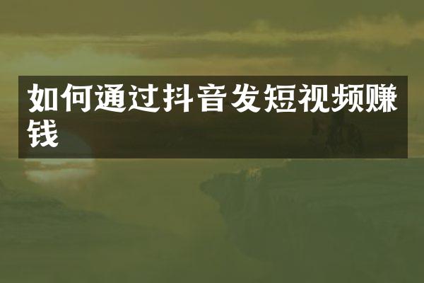 如何通过抖音发短视频赚钱