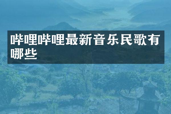 哔哩哔哩最新音乐民歌有哪些