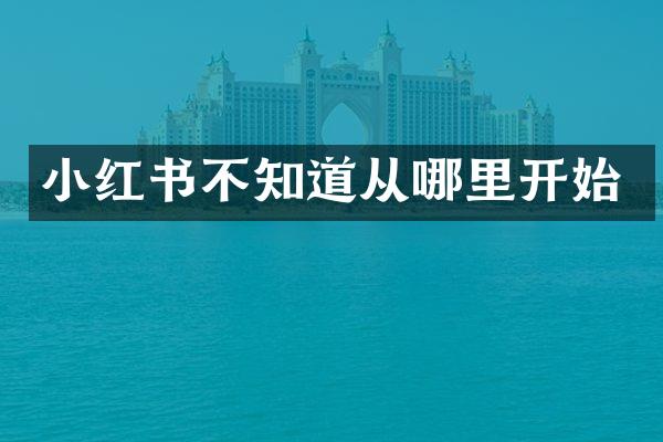 小红书不知道从哪里开始