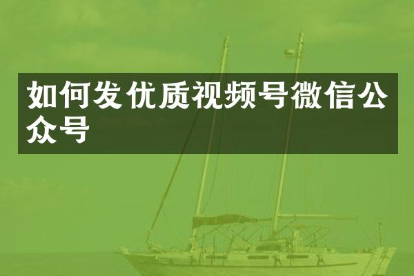 如何发优质视频号微信公众号
