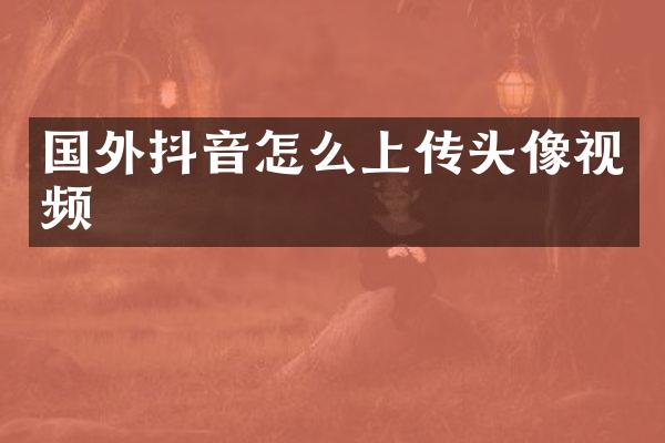 国外抖音怎么上传头像视频
