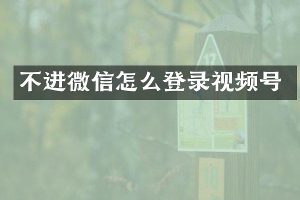 不进微信怎么登录视频号