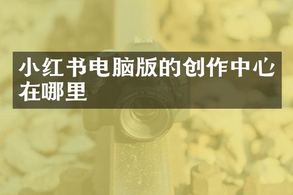 小红书电脑版的创作中心在哪里