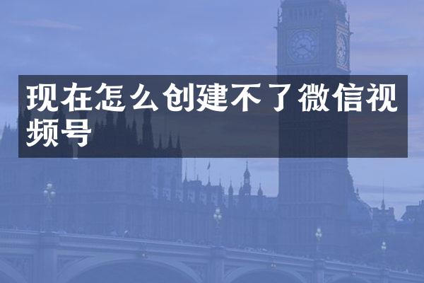 现在怎么创建不了微信视频号