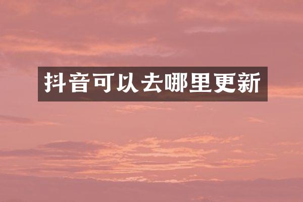抖音可以去哪里更新