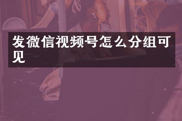 发微信视频号怎么分组可见
