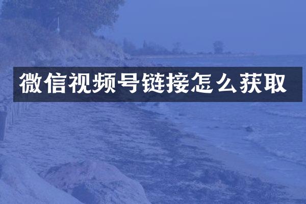 微信视频号链接怎么获取