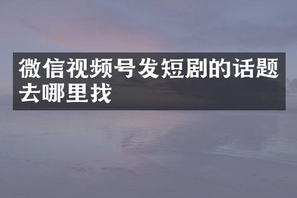 微信视频号发短剧的话题去哪里找