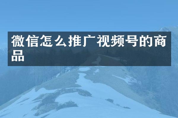 微信怎么推广视频号的商品