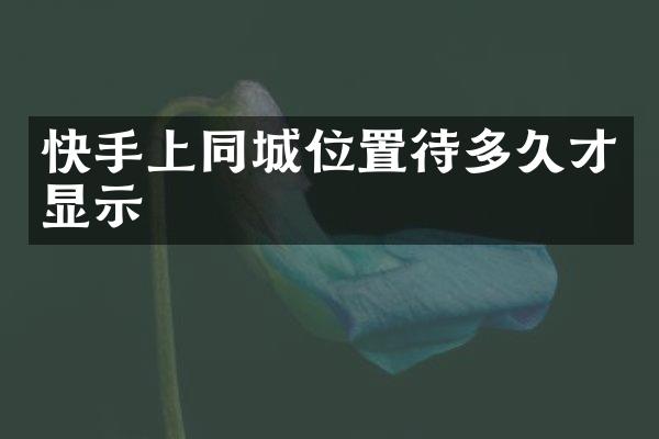 快手上同城位置待多久才显示